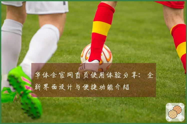 华体会官网首页使用体验分享：全新界面设计与便捷功能介绍