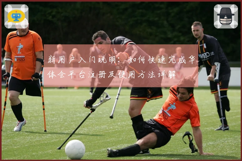 新用户入门说明：如何快速完成华体会平台注册及使用方法详解