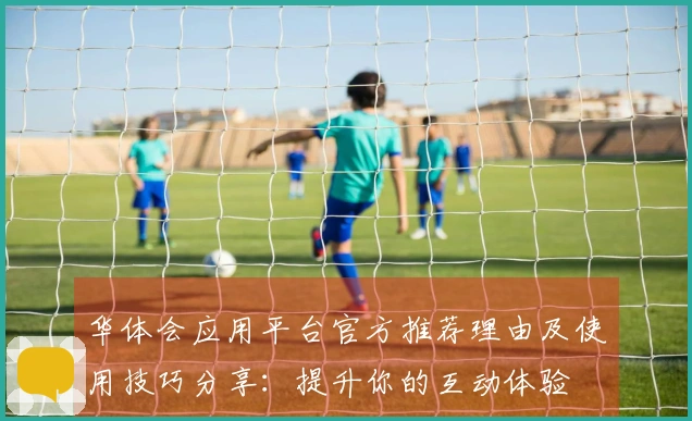 华体会应用平台官方推荐理由及使用技巧分享：提升你的互动体验