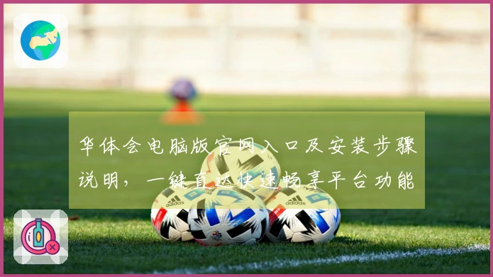 华体会电脑版官网入口及安装步骤说明，一键直达快速畅享平台功能