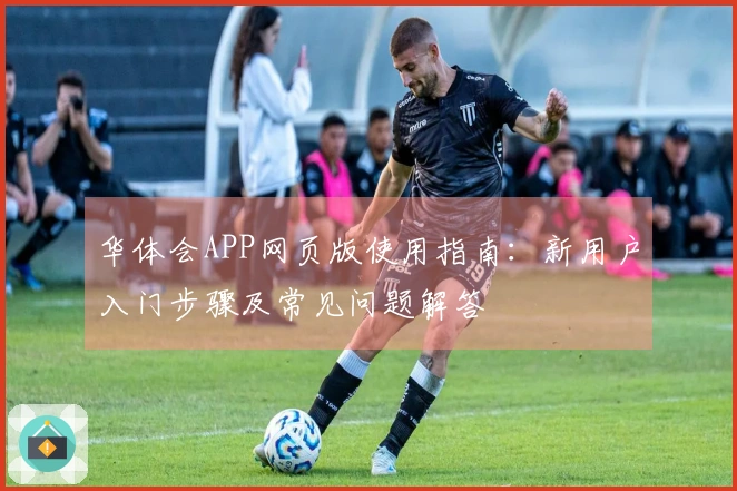 华体会APP网页版使用指南：新用户入门步骤及常见问题解答