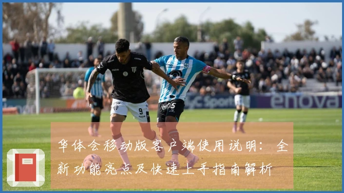 华体会移动版客户端使用说明：全新功能亮点及快速上手指南解析