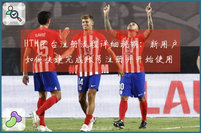 HTH平台注册流程详细说明：新用户如何快速完成账号注册并开始使用