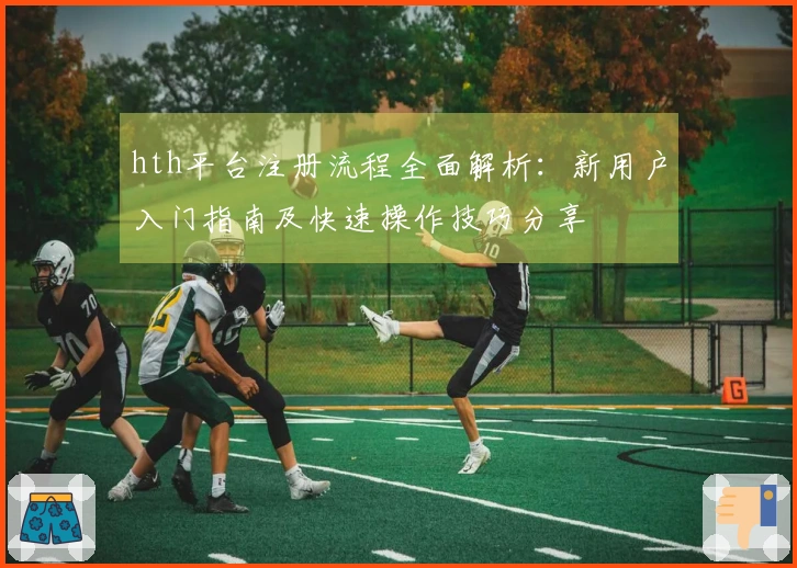 hth平台注册流程全面解析：新用户入门指南及快速操作技巧分享