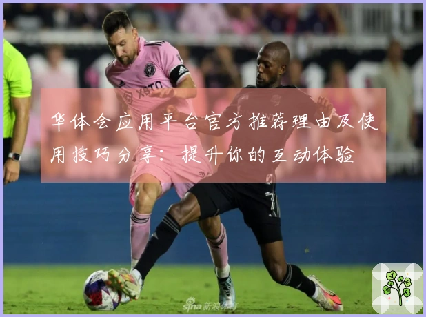 华体会应用平台官方推荐理由及使用技巧分享：提升你的互动体验