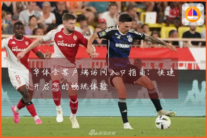 华体会客户端访问入口指南：快速开启您的畅玩体验