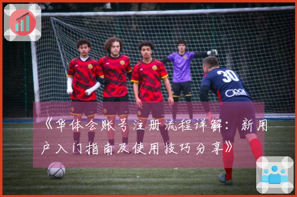 《华体会账号注册流程详解：新用户入门指南及使用技巧分享》