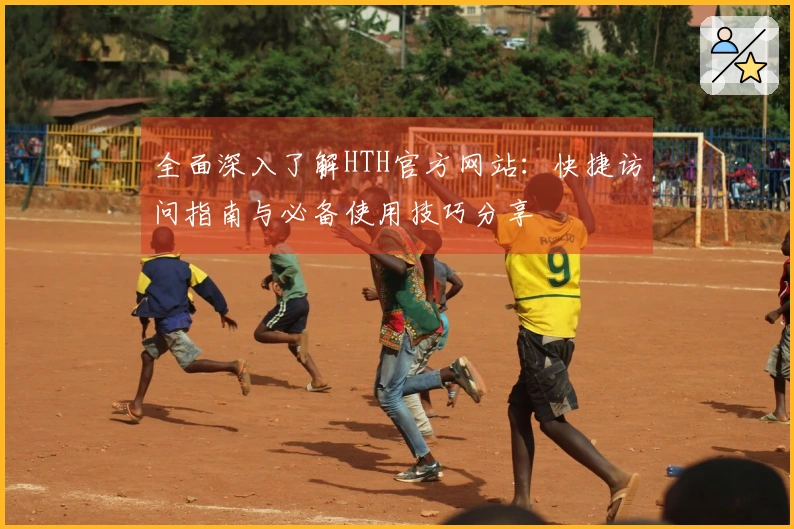 全面深入了解HTH官方网站：快捷访问指南与必备使用技巧分享