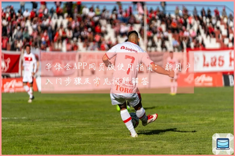 华体会APP网页版使用指南：新用户入门步骤及常见问题解答