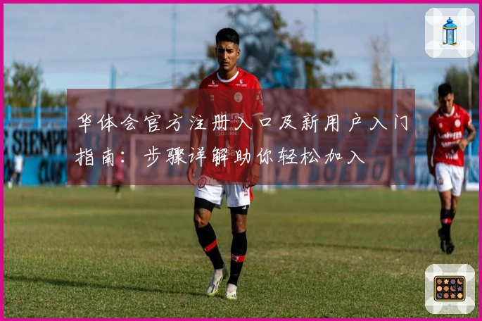 华体会官方注册入口及新用户入门指南：步骤详解助你轻松加入