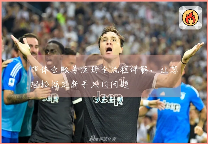 华体会账号注册全流程详解，让您轻松搞定新手入门问题