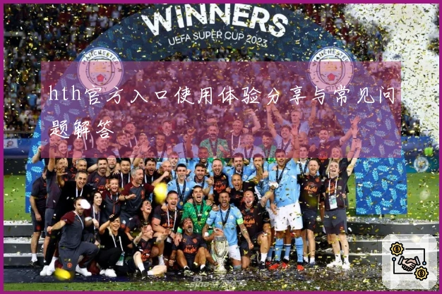 hth官方入口使用体验分享与常见问题解答