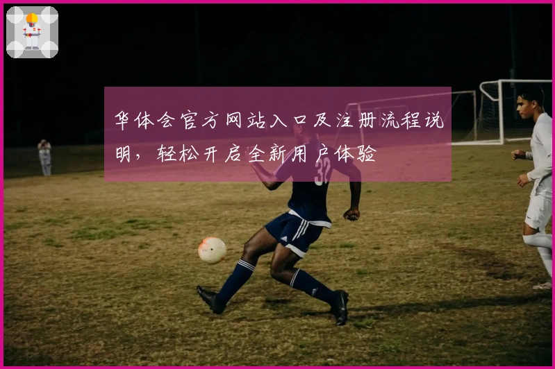 华体会官方网站入口及注册流程说明，轻松开启全新用户体验