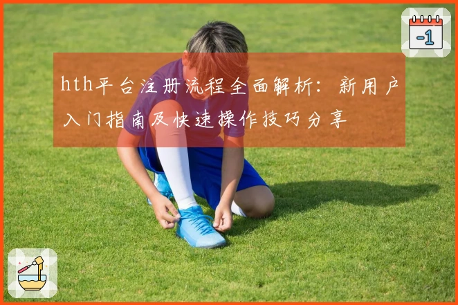 hth平台注册流程全面解析：新用户入门指南及快速操作技巧分享